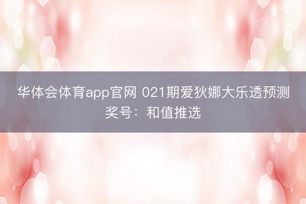 华体会体育app官网 021期爱狄娜大乐透预测奖号：和值推选