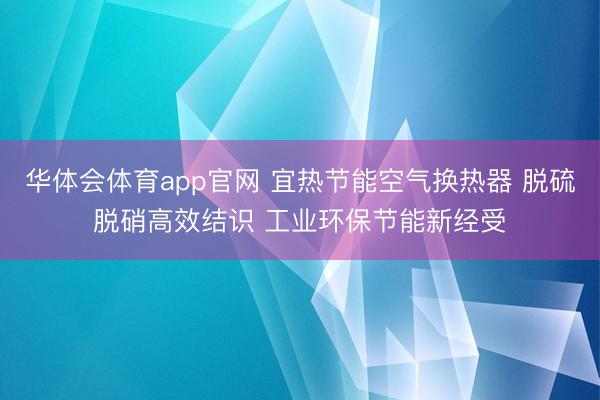 华体会体育app官网 宜热节能空气换热器 脱硫脱硝高效结识 工业环保节能新经受