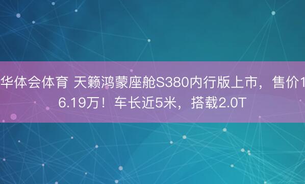 华体会体育 天籁鸿蒙座舱S380内行版上市，售价16.19万！车长近5米，搭载2.0T