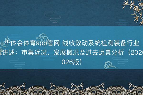 华体会体育app官网 线收敛动系统检测装备行业发展讲述：市集近况、发展概况及过去远景分析（2026版）
