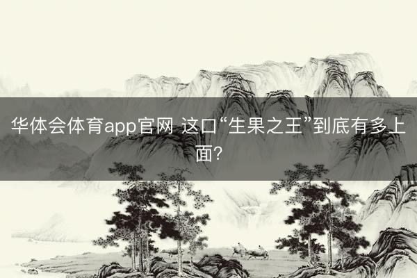 华体会体育app官网 这口“生果之王”到底有多上面？