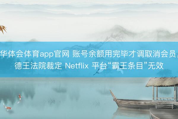 华体会体育app官网 账号余额用完毕才调取消会员，德王法院裁定 Netflix 平台“霸王条目”无效