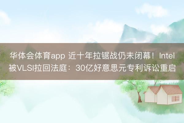 华体会体育app 近十年拉锯战仍未闭幕！Intel被VLSI拉回法庭：30亿好意思元专利诉讼重启